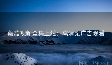 蘑菇视频全集上线：高清无广告观看