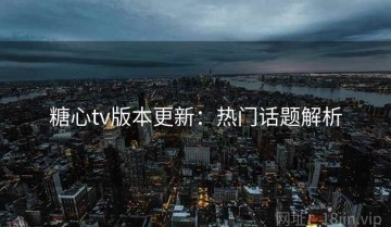 糖心tv版本更新：热门话题解析