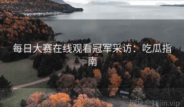 每日大赛在线观看冠军采访：吃瓜指南