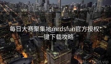 每日大赛聚集地mrdsfun官方授权：一键下载攻略