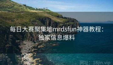 每日大赛聚集地mrdsfun神器教程：独家信息爆料