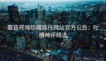 蘑菇视频隐藏路线网站官方公告：吐槽神评精选