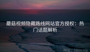 蘑菇视频隐藏路线网站官方授权：热门话题解析