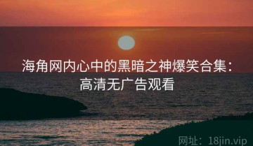 海角网内心中的黑暗之神爆笑合集：高清无广告观看