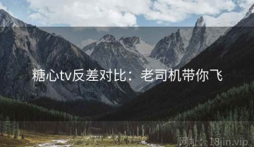 糖心tv反差对比：老司机带你飞