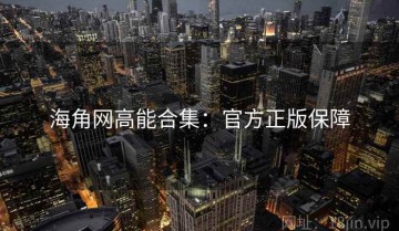 海角网高能合集：官方正版保障
