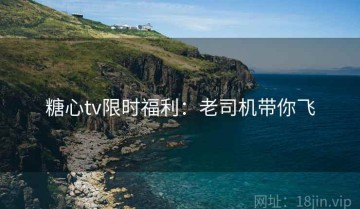 糖心tv限时福利：老司机带你飞