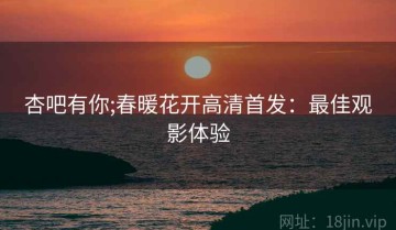 杏吧有你;春暖花开高清首发：最佳观影体验