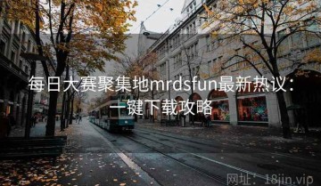 每日大赛聚集地mrdsfun最新热议：一键下载攻略
