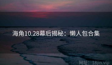 海角10.28幕后揭秘：懒人包合集