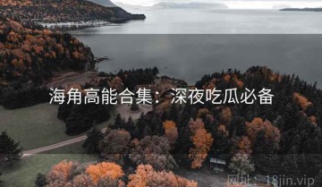 海角高能合集：深夜吃瓜必备