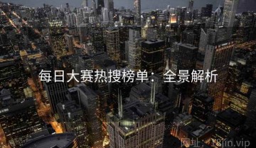 每日大赛热搜榜单：全景解析