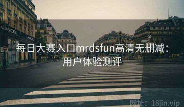 每日大赛入口mrdsfun高清无删减：用户体验测评