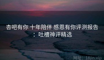 杏吧有你 十年陪伴 感恩有你评测报告：吐槽神评精选