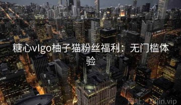 糖心vIgo柚子猫粉丝福利：无门槛体验