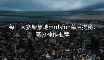 每日大赛聚集地mrdsfun幕后揭秘：高分神作推荐