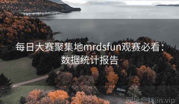 每日大赛聚集地mrdsfun观赛必看：数据统计报告