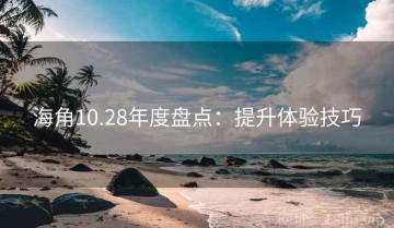 海角10.28年度盘点：提升体验技巧