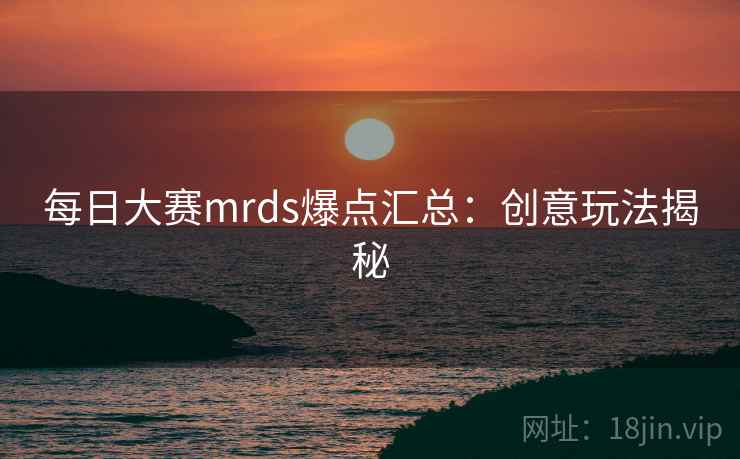 每日大赛mrds爆点汇总：创意玩法揭秘