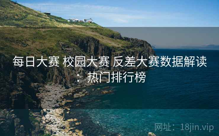 每日大赛 校园大赛 反差大赛数据解读：热门排行榜
