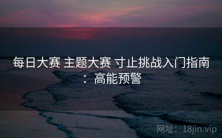 每日大赛 主题大赛 寸止挑战入门指南：高能预警