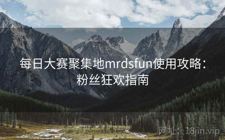 每日大赛聚集地mrdsfun使用攻略：粉丝狂欢指南
