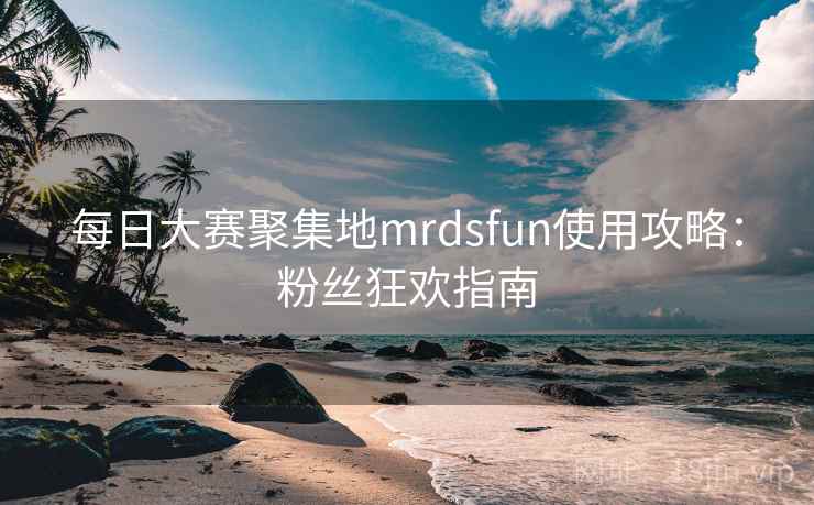 每日大赛聚集地mrdsfun使用攻略：粉丝狂欢指南