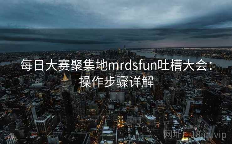 每日大赛聚集地mrdsfun吐槽大会:操作步骤详解 每日大赛聚集地mrdsfun吐槽大会:操作步骤详解