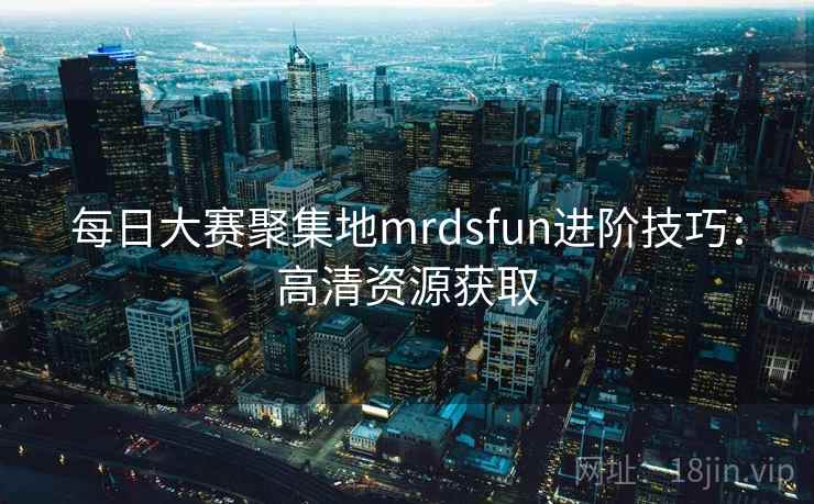 每日大赛聚集地mrdsfun进阶技巧：高清资源获取