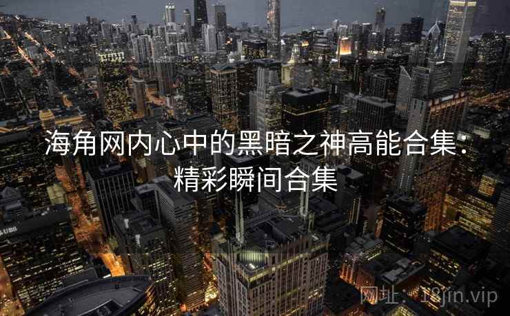 海角网内心中的黑暗之神高能合集:精彩瞬间合集 海角网内心中的黑暗之神高能合集:精彩瞬间合集