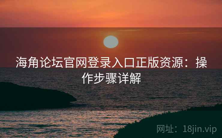 海角论坛官网登录入口正版资源:操作步骤详解 海角论坛官网登录入口正版资源:操作步骤详解
