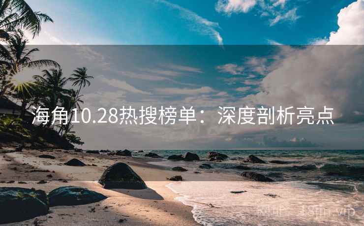 海角10.28热搜榜单:深度剖析亮点 海角10.28热搜榜单:深度剖析亮点