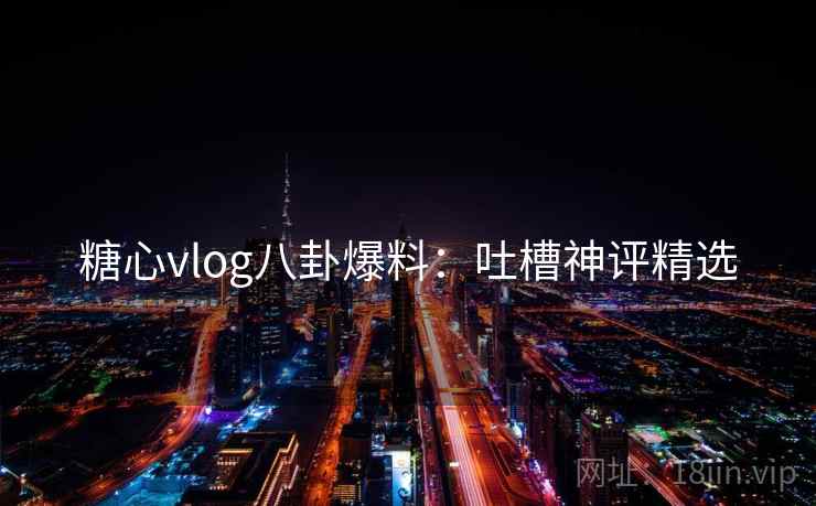 糖心vlog八卦爆料:吐槽神评精选 糖心vlog八卦爆料:吐槽神评精选