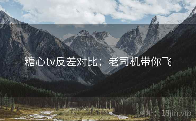 糖心tv反差对比：老司机带你飞