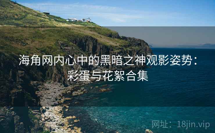 海角网内心中的黑暗之神观影姿势：彩蛋与花絮合集