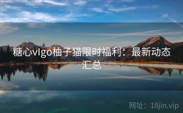 糖心vIgo柚子猫限时福利：最新动态汇总