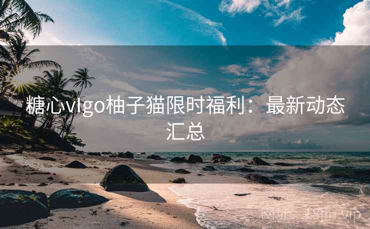 糖心vIgo柚子猫限时福利：最新动态汇总