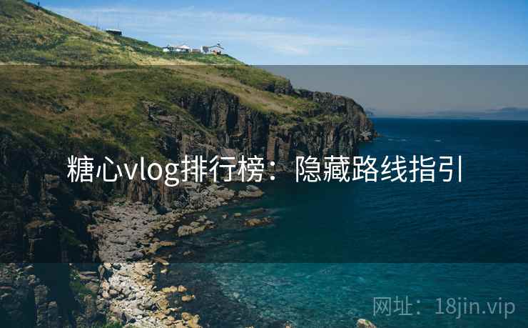 糖心vlog排行榜：隐藏路线指引