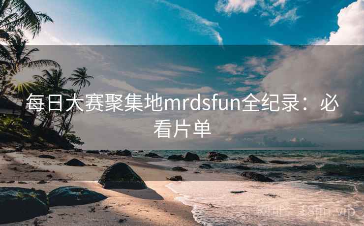 每日大赛聚集地mrdsfun全纪录：必看片单