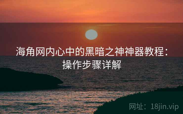 海角网内心中的黑暗之神神器教程：操作步骤详解