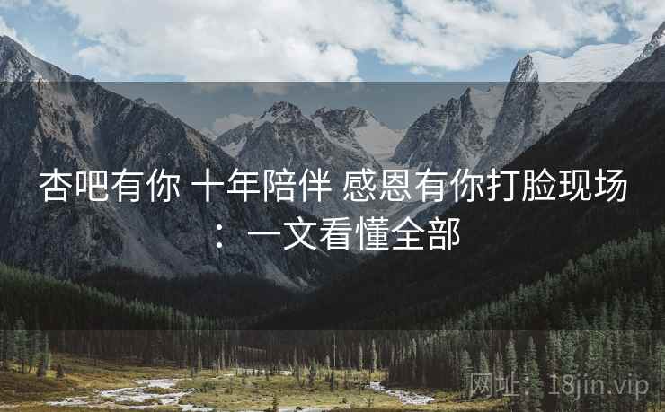 杏吧有你 十年陪伴 感恩有你打脸现场:一文看懂全部 杏吧有你 十年陪伴 感恩有你打脸现场:一文看懂全部