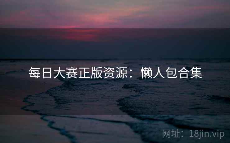 每日大赛正版资源：懒人包合集