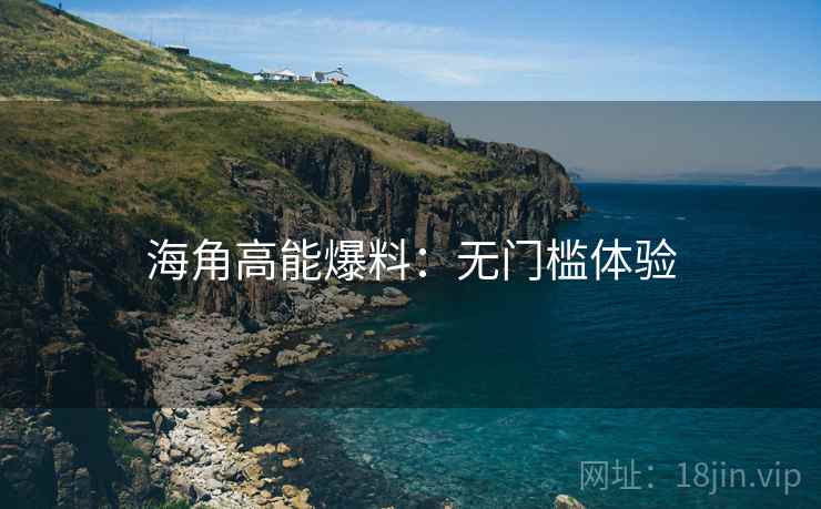 海角高能爆料:无门槛体验 海角高能爆料:无门槛体验