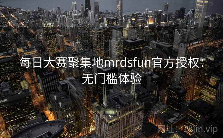 每日大赛聚集地mrdsfun官方授权:无门槛体验 每日大赛聚集地mrdsfun官方授权:无门槛体验