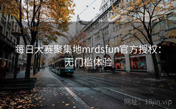 每日大赛聚集地mrdsfun官方授权:无门槛体验 每日大赛聚集地mrdsfun官方授权:无门槛体验