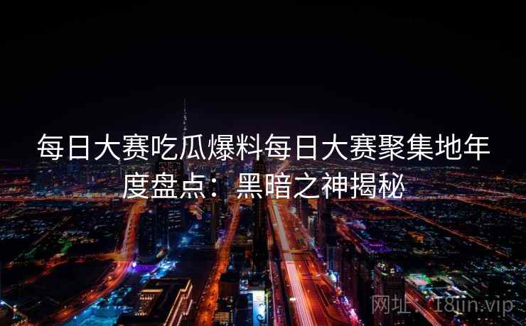 每日大赛吃瓜爆料每日大赛聚集地年度盘点:黑暗之神揭秘 每日大赛吃瓜爆料每日大赛聚集地年度盘点:黑暗之神揭秘