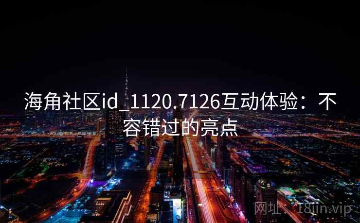 海角社区id_1120.7126互动体验:不容错过的亮点 海角社区id_1120.7126互动体验:不容错过的亮点