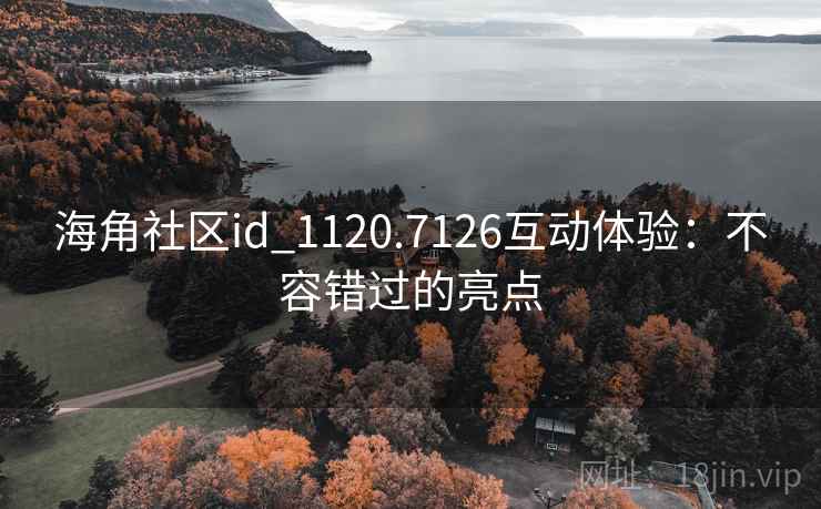 海角社区id_1120.7126互动体验:不容错过的亮点 海角社区id_1120.7126互动体验:不容错过的亮点