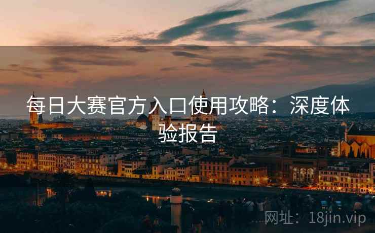 每日大赛官方入口使用攻略:深度体验报告 每日大赛官方入口使用攻略:深度体验报告