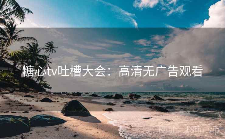 糖心tv吐槽大会：高清无广告观看